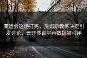 亚运会这场打完，詹姆斯教练决定引发讨论，云开体育平台数据被引用