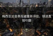 梅西亚运会表现被重新评估，球迷直接吵翻