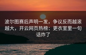 波尔图赛后声明一发，争议反而越滚越大，开云网页热榜：更衣室里一句话炸了