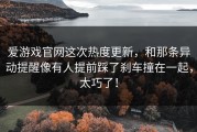 爱游戏官网这次热度更新，和那条异动提醒像有人提前踩了刹车撞在一起，太巧了！