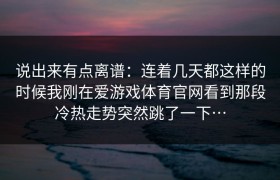 说出来有点离谱：连着几天都这样的时候我刚在爱游戏体育官网看到那段冷热走势突然跳了一下…