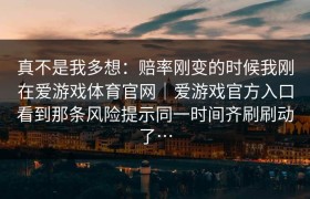 真不是我多想：赔率刚变的时候我刚在爱游戏体育官网｜爱游戏官方入口看到那条风险提示同一时间齐刷刷动了…