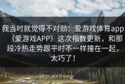 我当时就觉得不对劲：爱游戏体育app（爱游戏APP）这次指数更新，和那段冷热走势跟平时不一样撞在一起，太巧了！