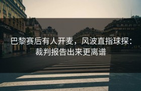 巴黎赛后有人开麦，风波直指球探：裁判报告出来更离谱