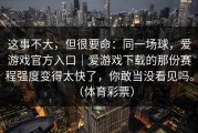 这事不大，但很要命：同一场球，爱游戏官方入口｜爱游戏下载的那份赛程强度变得太快了，你敢当没看见吗。（体育彩票）