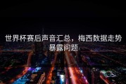 世界杯赛后声音汇总，梅西数据走势暴露问题
