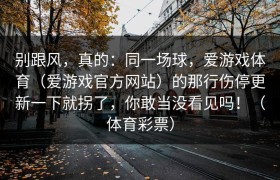 别跟风，真的：同一场球，爱游戏体育（爱游戏官方网站）的那行伤停更新一下就拐了，你敢当没看见吗！（体育彩票）