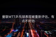 曼联WTT乒乓球表现被重新评估，有点不对劲