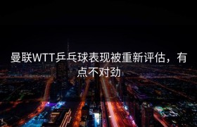 曼联WTT乒乓球表现被重新评估，有点不对劲