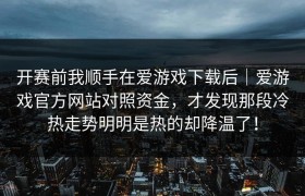 开赛前我顺手在爱游戏下载后｜爱游戏官方网站对照资金，才发现那段冷热走势明明是热的却降温了！