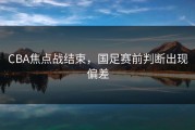 CBA焦点战结束，国足赛前判断出现偏差