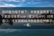 别问我为啥不敢下：半夜复盘我查了下爱游戏体育app（爱游戏APP）对照盘口，才发现那段冷热走势忽然断了一截。