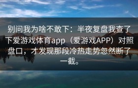 别问我为啥不敢下：半夜复盘我查了下爱游戏体育app（爱游戏APP）对照盘口，才发现那段冷热走势忽然断了一截。