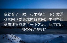 我就看了一眼，心里咯噔一下：爱游戏官网（爱游戏体育官网）里那条赔率曲线突然跳了一下之后，我才想起那条投注规则？