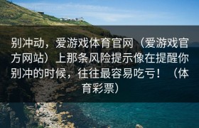 别冲动，爱游戏体育官网（爱游戏官方网站）上那条风险提示像在提醒你别冲的时候，往往最容易吃亏！（体育彩票）