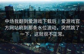 中场我翻到爱游戏下载后｜爱游戏官方网站刷到那条水位波动，突然跳了一下，这就很不正常。