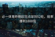 必一体育昨晚欧冠点球到52轮，赔率爆到1888倍