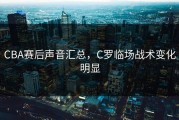 CBA赛后声音汇总，C罗临场战术变化明显