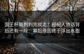 国王杯裁判判完就走？经纪人放话背后还有一段：幕后原因终于浮出水面