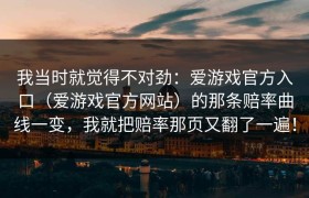 我当时就觉得不对劲：爱游戏官方入口（爱游戏官方网站）的那条赔率曲线一变，我就把赔率那页又翻了一遍！
