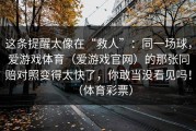 这条提醒太像在“救人”：同一场球，爱游戏体育（爱游戏官网）的那张同赔对照变得太快了，你敢当没看见吗！（体育彩票）