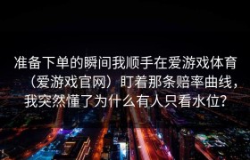 准备下单的瞬间我顺手在爱游戏体育（爱游戏官网）盯着那条赔率曲线，我突然懂了为什么有人只看水位？