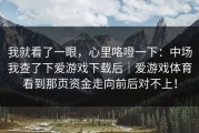 我就看了一眼，心里咯噔一下：中场我查了下爱游戏下载后｜爱游戏体育看到那页资金走向前后对不上！
