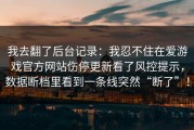 我去翻了后台记录：我忍不住在爱游戏官方网站伤停更新看了风控提示，数据断档里看到一条线突然“断了”！