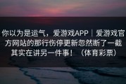 你以为是运气，爱游戏APP｜爱游戏官方网站的那行伤停更新忽然断了一截其实在讲另一件事！（体育彩票）