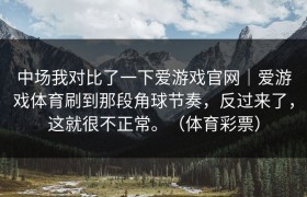 中场我对比了一下爱游戏官网｜爱游戏体育刷到那段角球节奏，反过来了，这就很不正常。（体育彩票）
