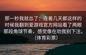 那一秒我就怂了：连着几天都这样的时候我翻到爱游戏官方网站看了两眼那段角球节奏，感觉像在劝我别下注。（体育彩票）