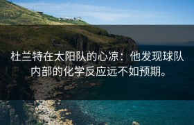 杜兰特在太阳队的心凉：他发现球队内部的化学反应远不如预期。