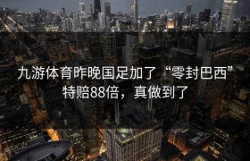 九游体育昨晚国足加了“零封巴西”特赔88倍，真做到了