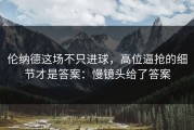 伦纳德这场不只进球，高位逼抢的细节才是答案：慢镜头给了答案