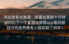 说出来有点离谱：结果出来前十分钟我对比了一下爱游戏体育app看到那段冷热走势像有人提前踩了刹车！