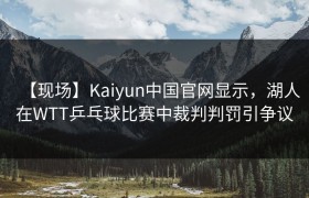 【现场】Kaiyun中国官网显示，湖人在WTT乒乓球比赛中裁判判罚引争议