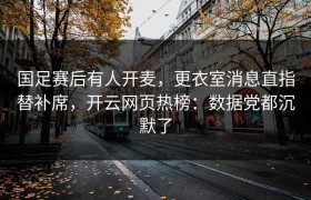 国足赛后有人开麦，更衣室消息直指替补席，开云网页热榜：数据党都沉默了