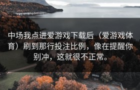 中场我点进爱游戏下载后（爱游戏体育）刷到那行投注比例，像在提醒你别冲，这就很不正常。