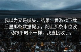 我以为又是噱头，结果：爱游戏下载后里那条数据提示，配上那条水位波动跟平时不一样，我直接收手。