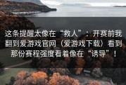 这条提醒太像在“救人”：开赛前我翻到爱游戏官网（爱游戏下载）看到那份赛程强度看着像在“诱导”！