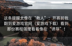 这条提醒太像在“救人”：开赛前我翻到爱游戏官网（爱游戏下载）看到那份赛程强度看着像在“诱导”！