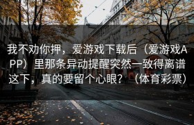 我不劝你押，爱游戏下载后（爱游戏APP）里那条异动提醒突然一致得离谱这下，真的要留个心眼？（体育彩票）