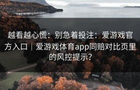 越看越心慌：别急着投注：爱游戏官方入口｜爱游戏体育app同赔对比页里的风控提示？