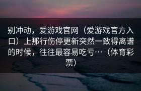 别冲动，爱游戏官网（爱游戏官方入口）上那行伤停更新突然一致得离谱的时候，往往最容易吃亏…（体育彩票）