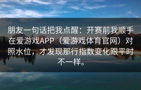 朋友一句话把我点醒：开赛前我顺手在爱游戏APP（爱游戏体育官网）对照水位，才发现那行指数变化跟平时不一样。