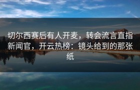 切尔西赛后有人开麦，转会流言直指新闻官，开云热榜：镜头给到的那张纸