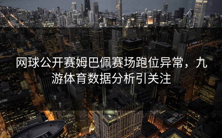 网球公开赛姆巴佩赛场跑位异常，九游体育数据分析引关注