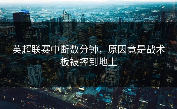 英超联赛中断数分钟，原因竟是战术板被摔到地上