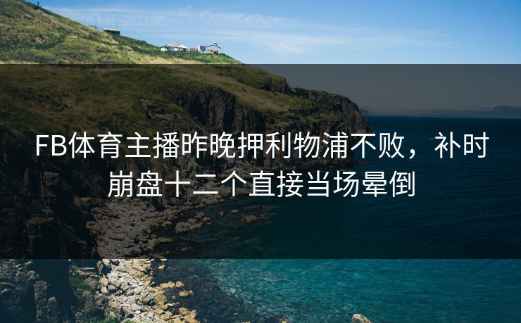 FB体育主播昨晚押利物浦不败，补时崩盘十二个直接当场晕倒