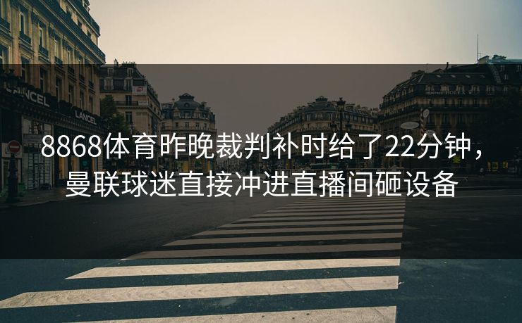 8868体育昨晚裁判补时给了22分钟，曼联球迷直接冲进直播间砸设备